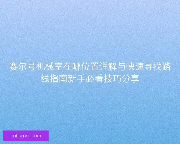 赛尔号机械室在哪位置详解与快速寻找路线指南新手必看技巧分享